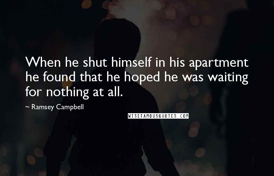Ramsey Campbell Quotes: When he shut himself in his apartment he found that he hoped he was waiting for nothing at all.