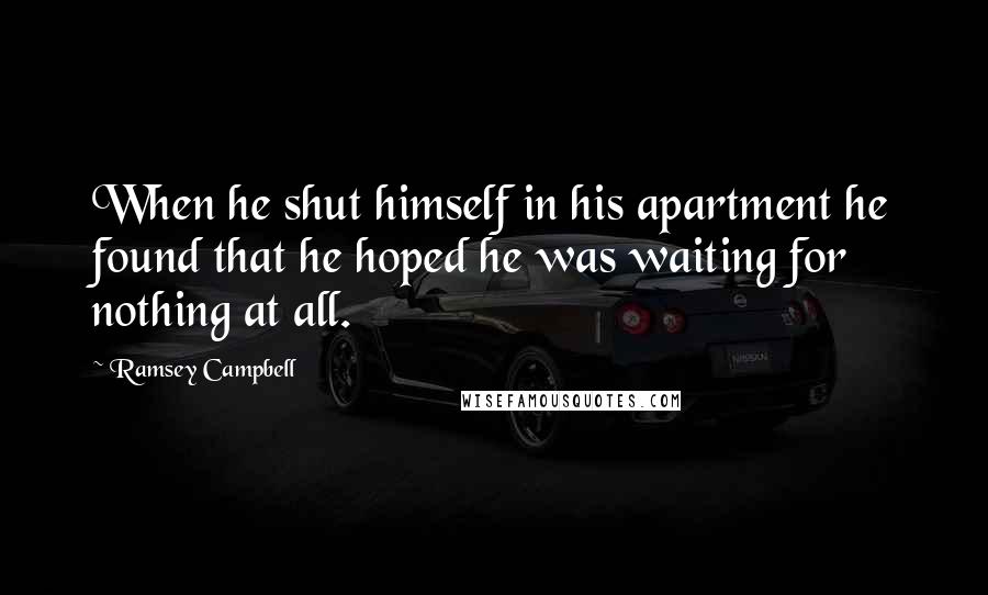 Ramsey Campbell Quotes: When he shut himself in his apartment he found that he hoped he was waiting for nothing at all.