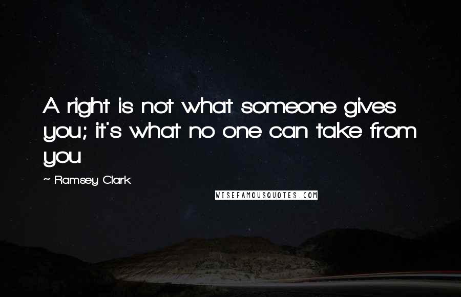 Ramsey Clark Quotes: A right is not what someone gives you; it's what no one can take from you