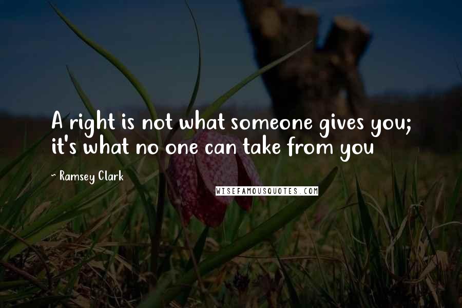 Ramsey Clark Quotes: A right is not what someone gives you; it's what no one can take from you