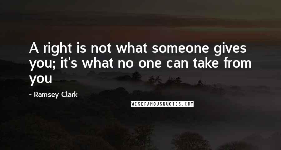 Ramsey Clark Quotes: A right is not what someone gives you; it's what no one can take from you