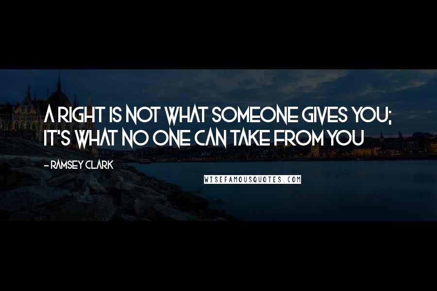 Ramsey Clark Quotes: A right is not what someone gives you; it's what no one can take from you