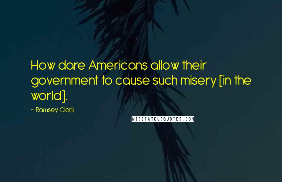 Ramsey Clark Quotes: How dare Americans allow their government to cause such misery [in the world].