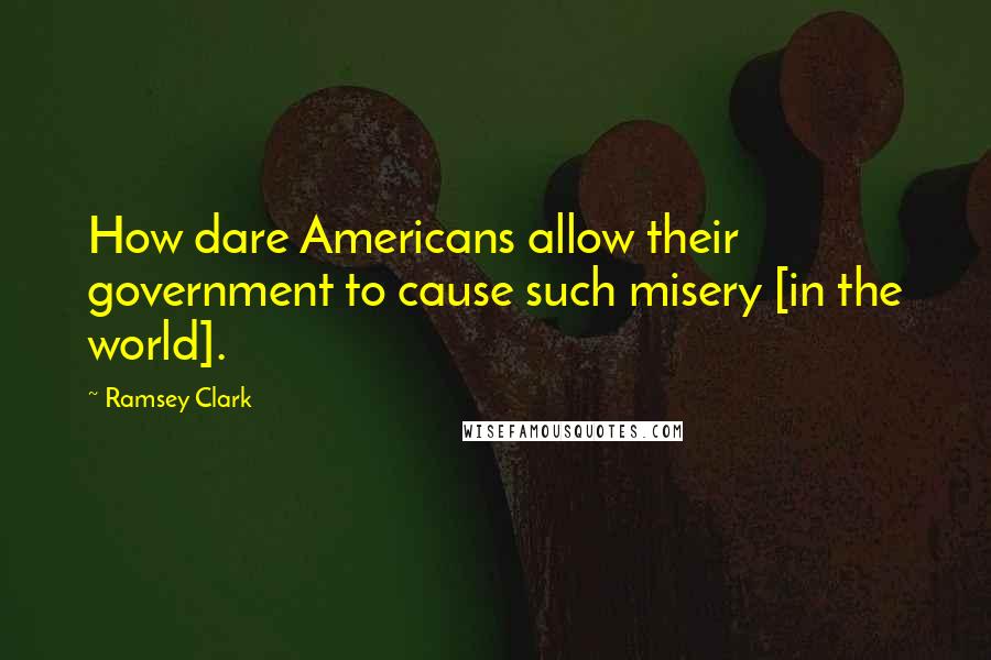 Ramsey Clark Quotes: How dare Americans allow their government to cause such misery [in the world].