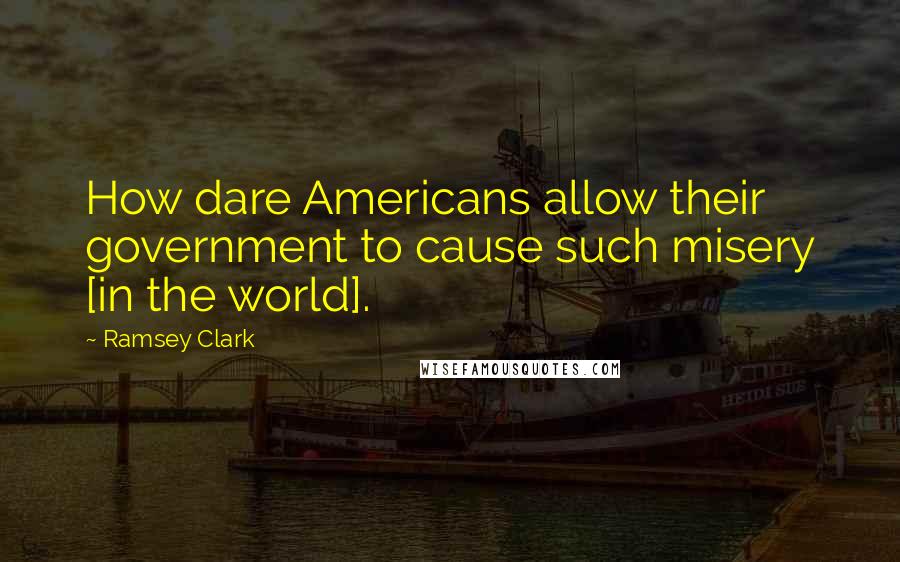 Ramsey Clark Quotes: How dare Americans allow their government to cause such misery [in the world].