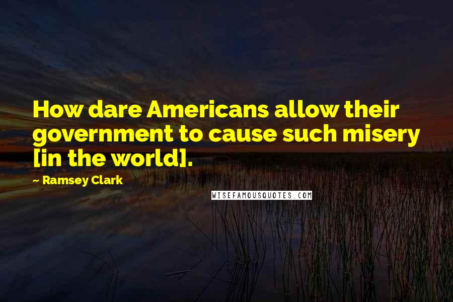 Ramsey Clark Quotes: How dare Americans allow their government to cause such misery [in the world].