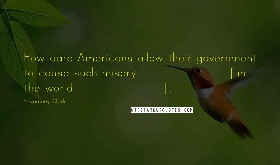 Ramsey Clark Quotes: How dare Americans allow their government to cause such misery [in the world].