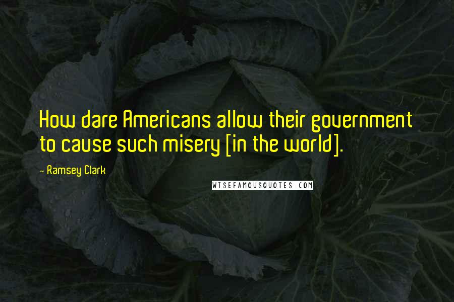 Ramsey Clark Quotes: How dare Americans allow their government to cause such misery [in the world].