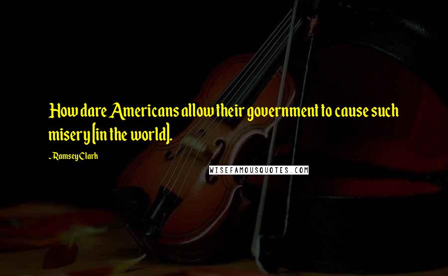 Ramsey Clark Quotes: How dare Americans allow their government to cause such misery [in the world].