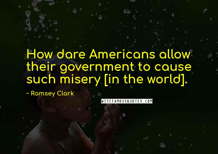 Ramsey Clark Quotes: How dare Americans allow their government to cause such misery [in the world].