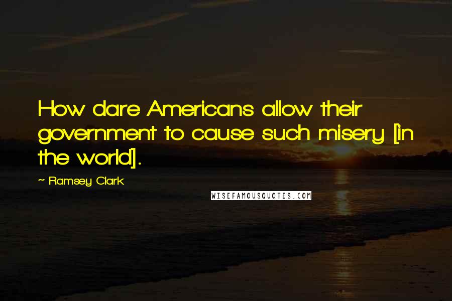 Ramsey Clark Quotes: How dare Americans allow their government to cause such misery [in the world].