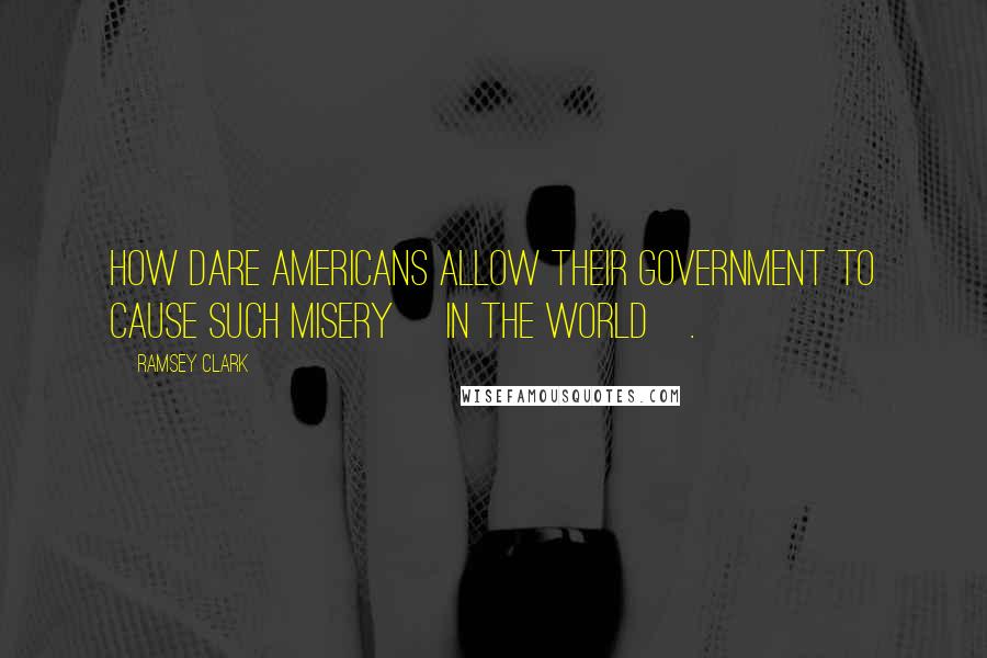 Ramsey Clark Quotes: How dare Americans allow their government to cause such misery [in the world].