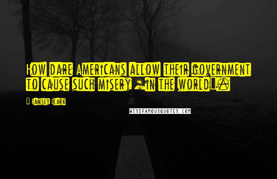 Ramsey Clark Quotes: How dare Americans allow their government to cause such misery [in the world].