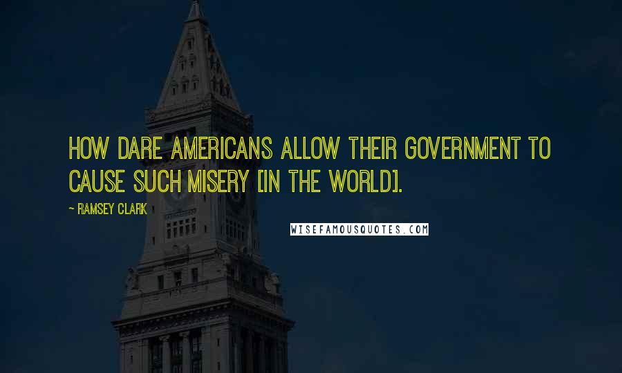 Ramsey Clark Quotes: How dare Americans allow their government to cause such misery [in the world].