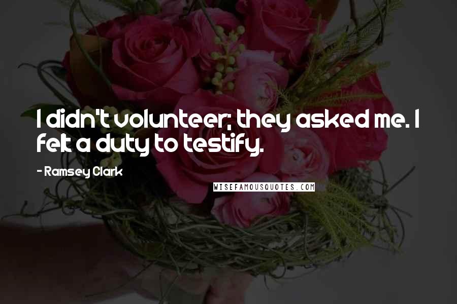 Ramsey Clark Quotes: I didn't volunteer; they asked me. I felt a duty to testify.