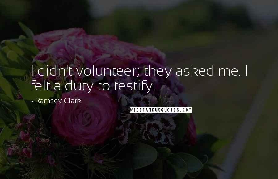 Ramsey Clark Quotes: I didn't volunteer; they asked me. I felt a duty to testify.