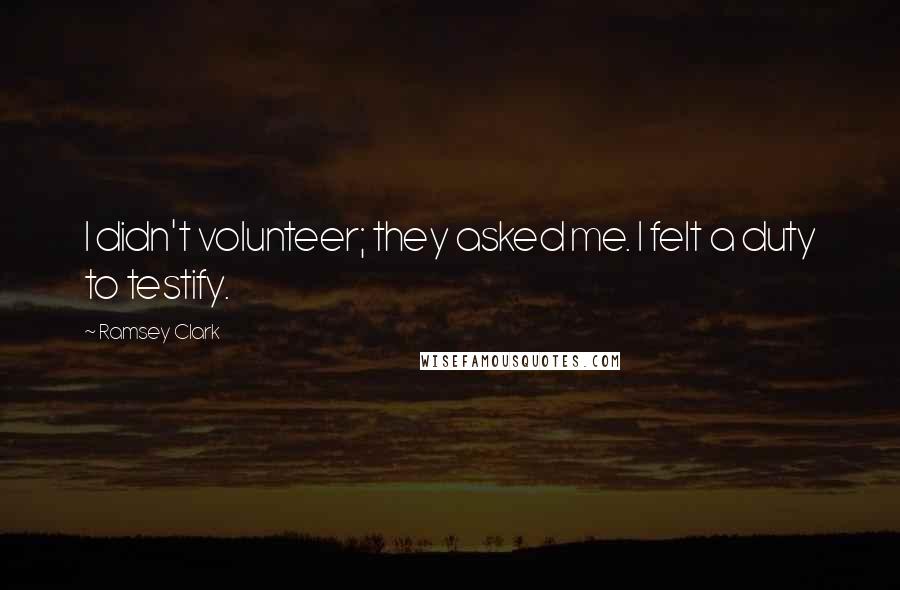 Ramsey Clark Quotes: I didn't volunteer; they asked me. I felt a duty to testify.
