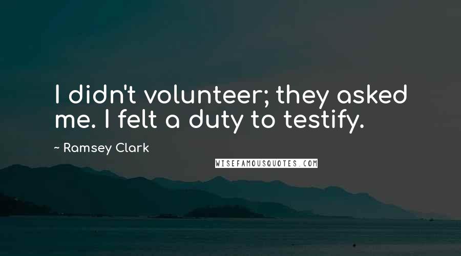 Ramsey Clark Quotes: I didn't volunteer; they asked me. I felt a duty to testify.