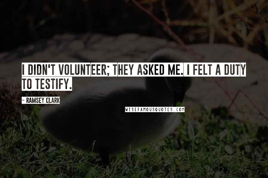 Ramsey Clark Quotes: I didn't volunteer; they asked me. I felt a duty to testify.
