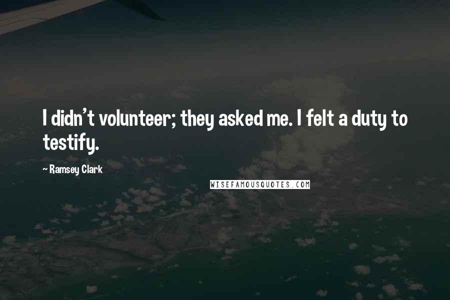 Ramsey Clark Quotes: I didn't volunteer; they asked me. I felt a duty to testify.