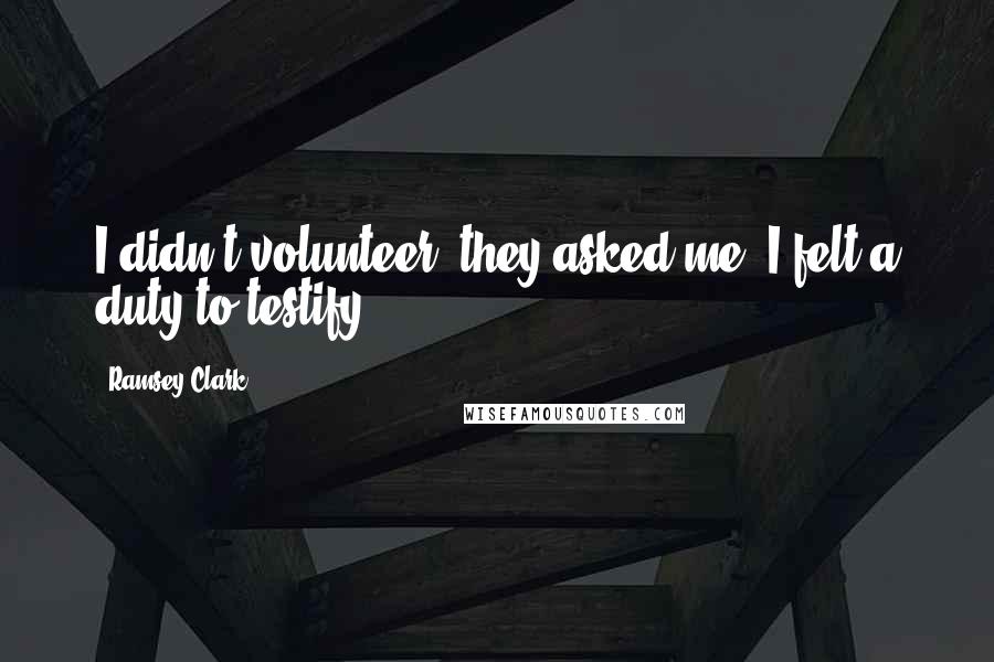 Ramsey Clark Quotes: I didn't volunteer; they asked me. I felt a duty to testify.