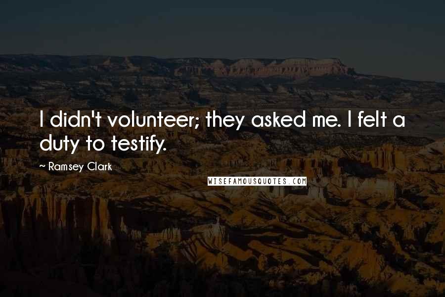 Ramsey Clark Quotes: I didn't volunteer; they asked me. I felt a duty to testify.