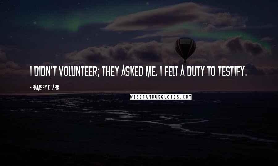 Ramsey Clark Quotes: I didn't volunteer; they asked me. I felt a duty to testify.