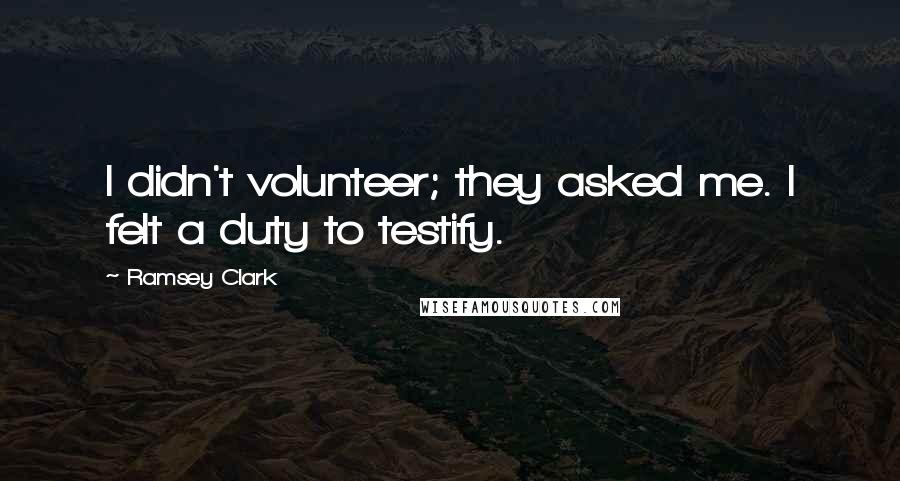 Ramsey Clark Quotes: I didn't volunteer; they asked me. I felt a duty to testify.