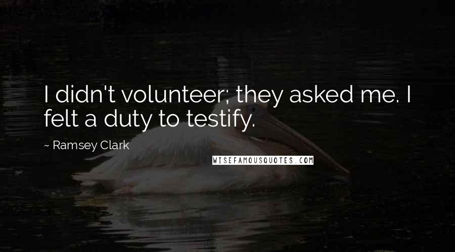 Ramsey Clark Quotes: I didn't volunteer; they asked me. I felt a duty to testify.