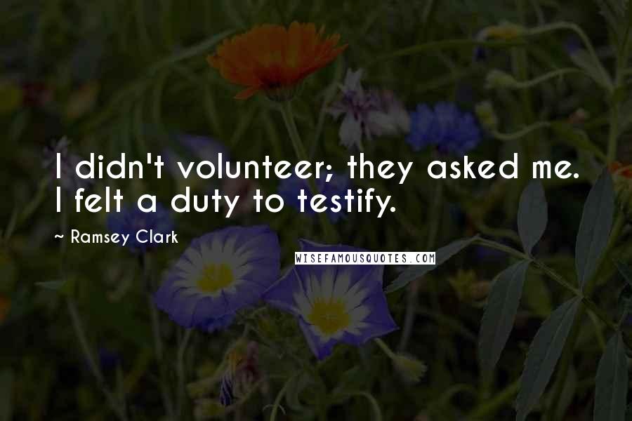 Ramsey Clark Quotes: I didn't volunteer; they asked me. I felt a duty to testify.