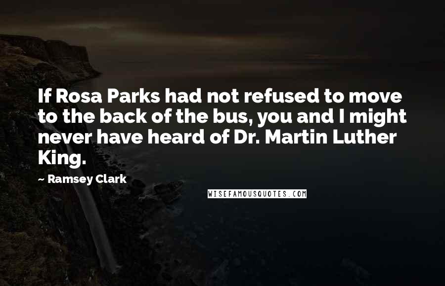 Ramsey Clark Quotes: If Rosa Parks had not refused to move to the back of the bus, you and I might never have heard of Dr. Martin Luther King.