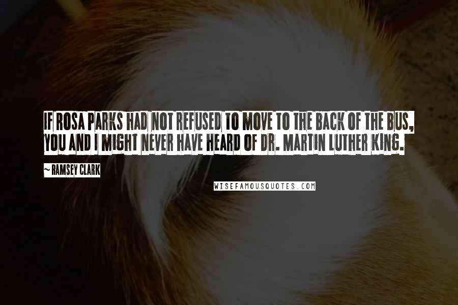 Ramsey Clark Quotes: If Rosa Parks had not refused to move to the back of the bus, you and I might never have heard of Dr. Martin Luther King.