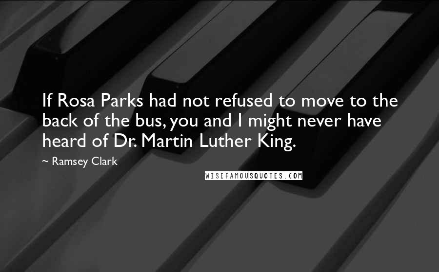 Ramsey Clark Quotes: If Rosa Parks had not refused to move to the back of the bus, you and I might never have heard of Dr. Martin Luther King.