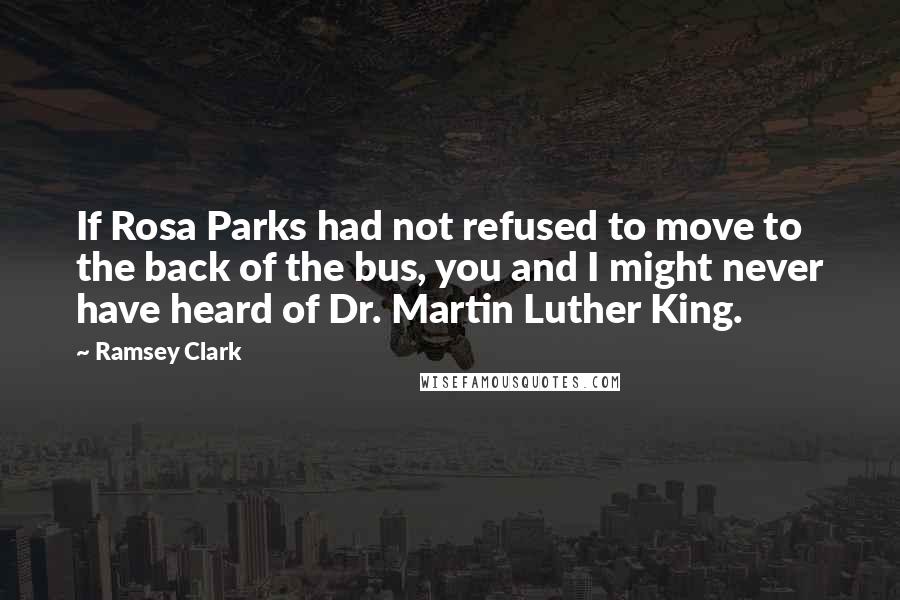 Ramsey Clark Quotes: If Rosa Parks had not refused to move to the back of the bus, you and I might never have heard of Dr. Martin Luther King.
