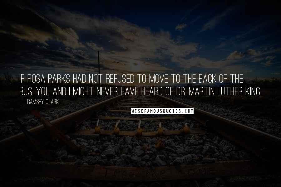 Ramsey Clark Quotes: If Rosa Parks had not refused to move to the back of the bus, you and I might never have heard of Dr. Martin Luther King.