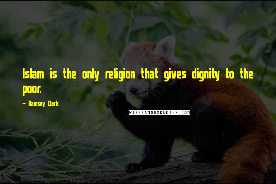 Ramsey Clark Quotes: Islam is the only religion that gives dignity to the poor.