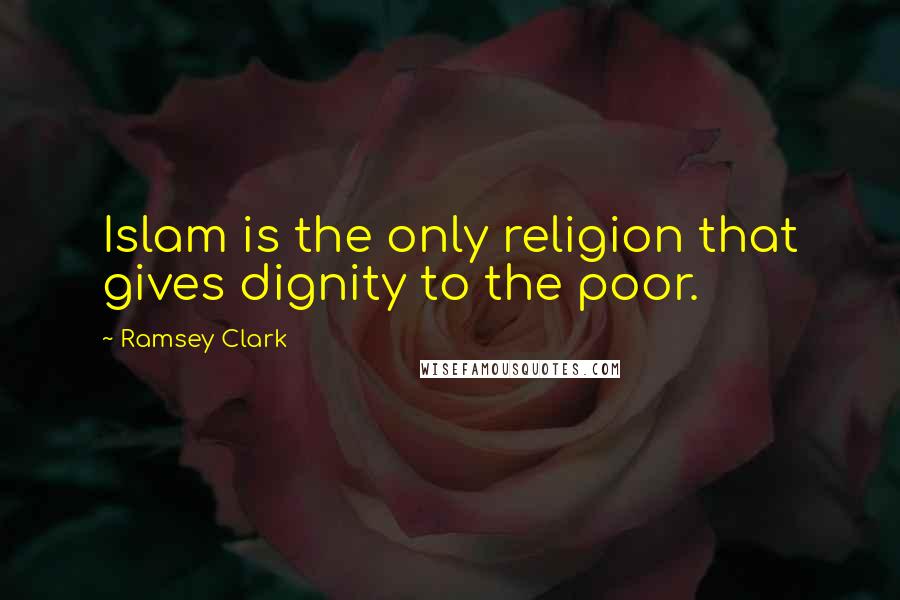 Ramsey Clark Quotes: Islam is the only religion that gives dignity to the poor.