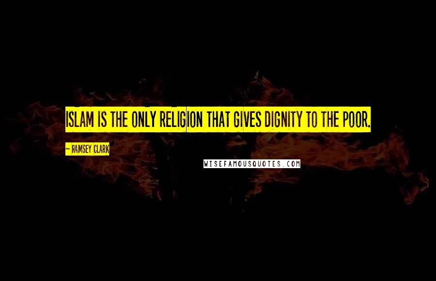 Ramsey Clark Quotes: Islam is the only religion that gives dignity to the poor.