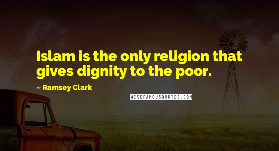 Ramsey Clark Quotes: Islam is the only religion that gives dignity to the poor.