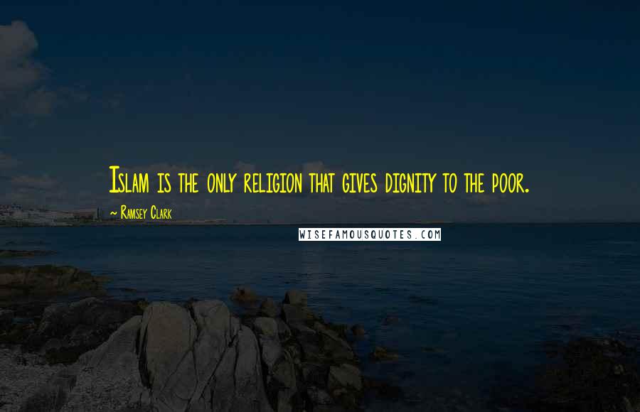 Ramsey Clark Quotes: Islam is the only religion that gives dignity to the poor.