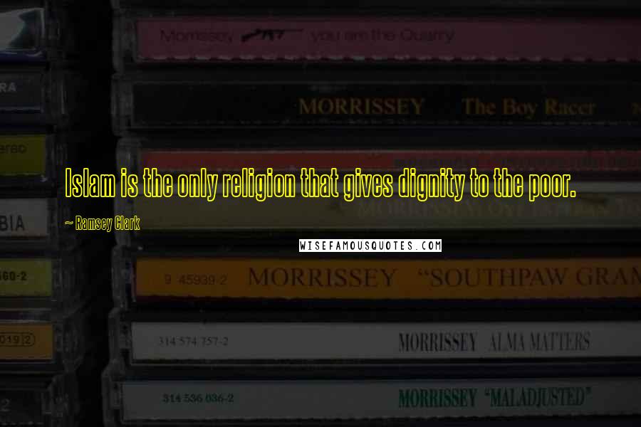 Ramsey Clark Quotes: Islam is the only religion that gives dignity to the poor.