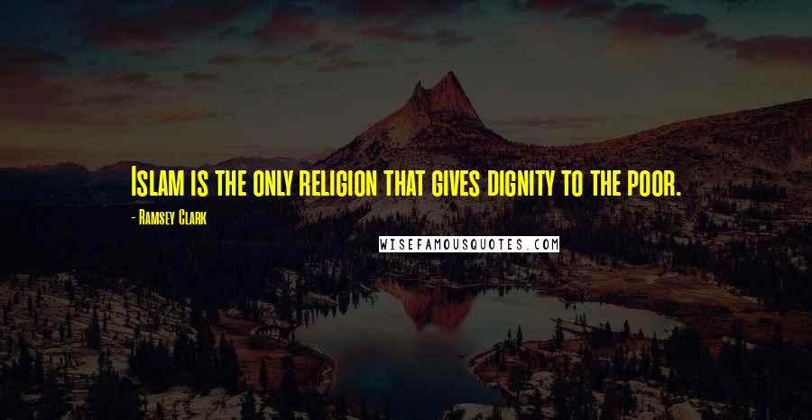 Ramsey Clark Quotes: Islam is the only religion that gives dignity to the poor.