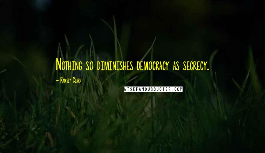 Ramsey Clark Quotes: Nothing so diminishes democracy as secrecy.