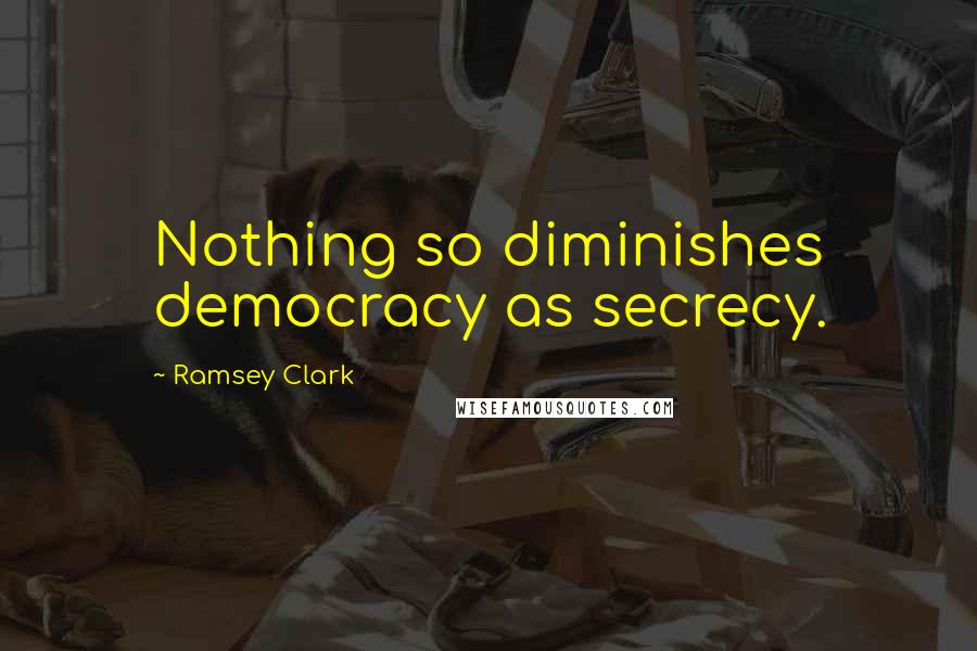 Ramsey Clark Quotes: Nothing so diminishes democracy as secrecy.