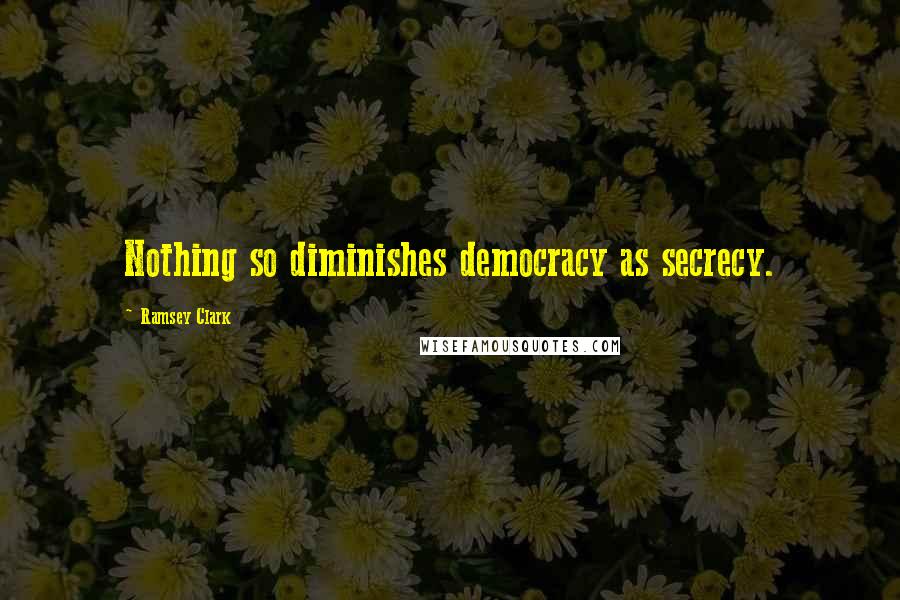 Ramsey Clark Quotes: Nothing so diminishes democracy as secrecy.