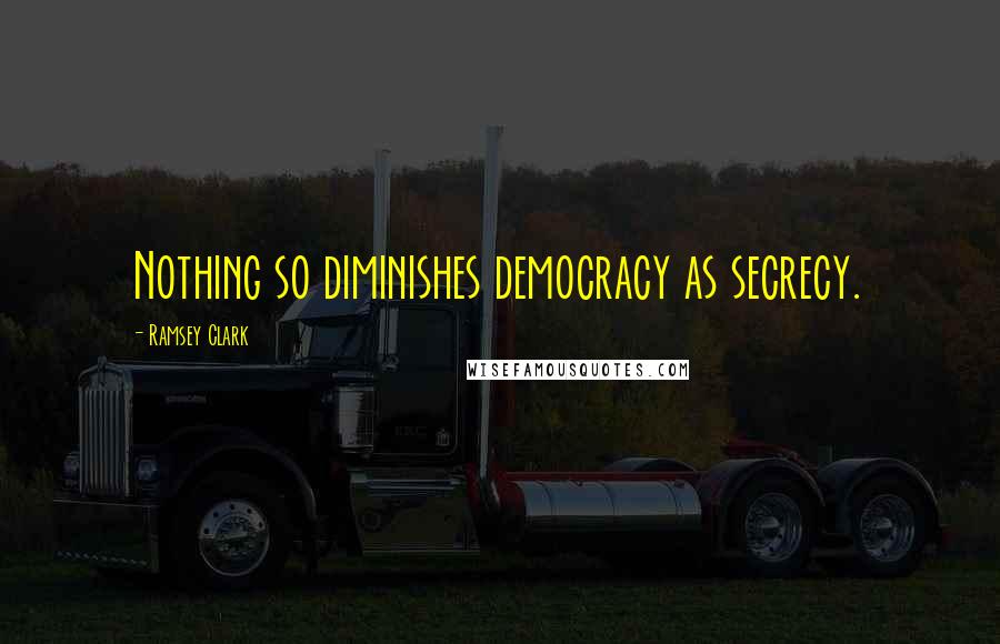 Ramsey Clark Quotes: Nothing so diminishes democracy as secrecy.