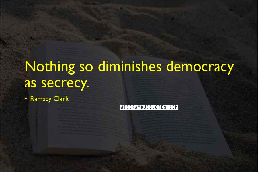 Ramsey Clark Quotes: Nothing so diminishes democracy as secrecy.