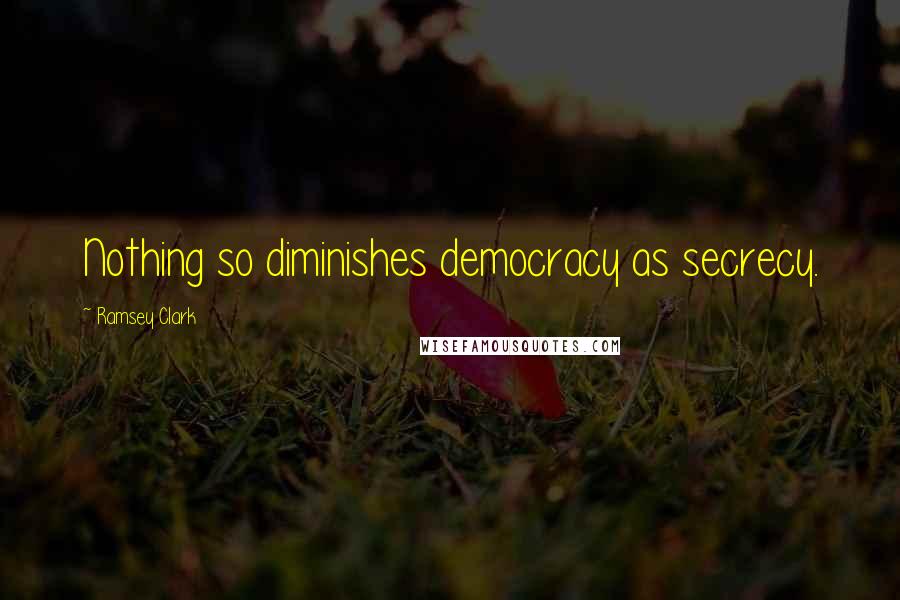 Ramsey Clark Quotes: Nothing so diminishes democracy as secrecy.