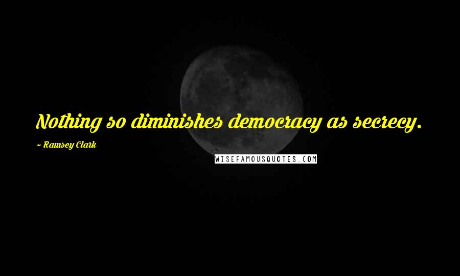 Ramsey Clark Quotes: Nothing so diminishes democracy as secrecy.