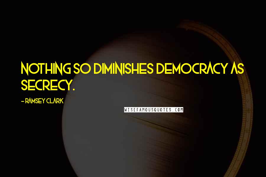 Ramsey Clark Quotes: Nothing so diminishes democracy as secrecy.